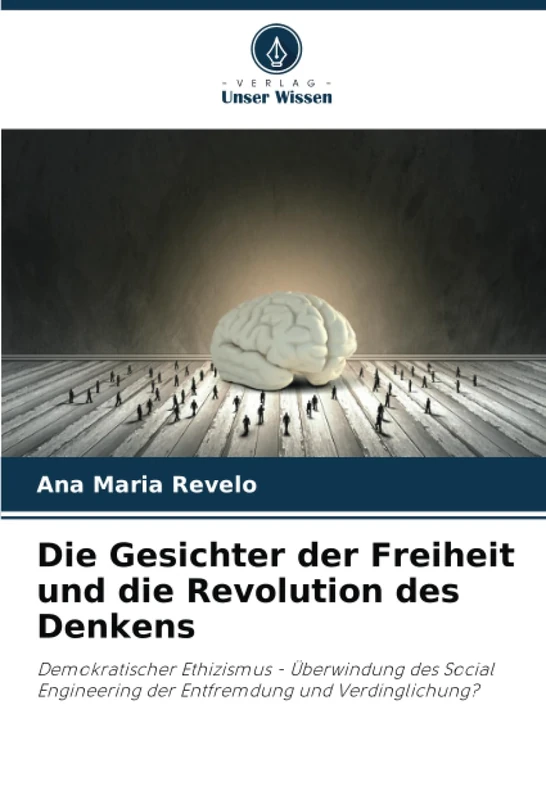 Die Gesichter der Freiheit und die Revolution des Denkens: Demokratischer Ethizismus - Überwindung des Social Engineering der Entfremdung und Verdinglichung?