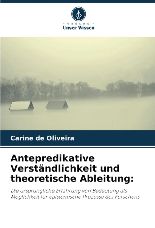 Antepredikative Verständlichkeit und theoretische Ableitung:: Die ursprüngliche Erfahrung von Bedeutung als Möglichkeit für epistemische Prozesse des Forschens