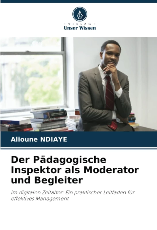 Der Pädagogische Inspektor als Moderator und Begleiter: im digitalen Zeitalter: Ein praktischer Leitfaden für effektives Management