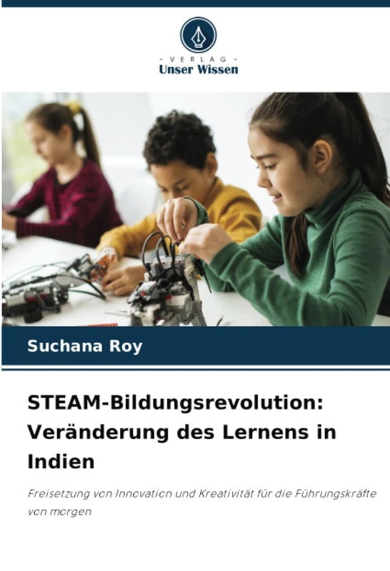 STEAM-Bildungsrevolution: Veränderung des Lernens in Indien: Freisetzung von Innovation und Kreativität für die Führungskräfte von morgen