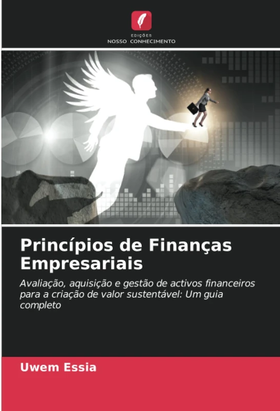 Princípios de Finanças Empresariais: Avaliação, aquisição e gestão de activos financeiros para a criação de valor sustentável: Um guia completo