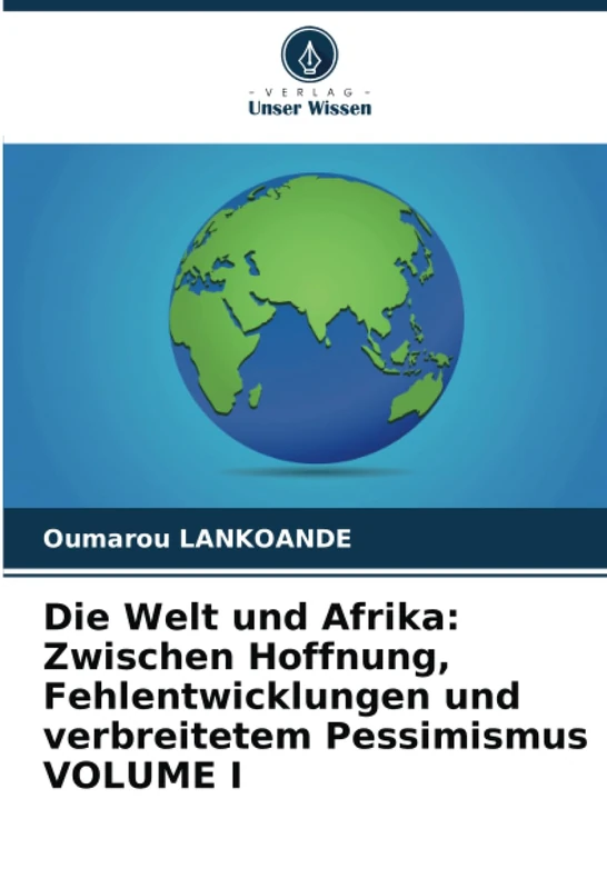 Die Welt und Afrika: Zwischen Hoffnung, Fehlentwicklungen und verbreitetem Pessimismus VOLUME I
