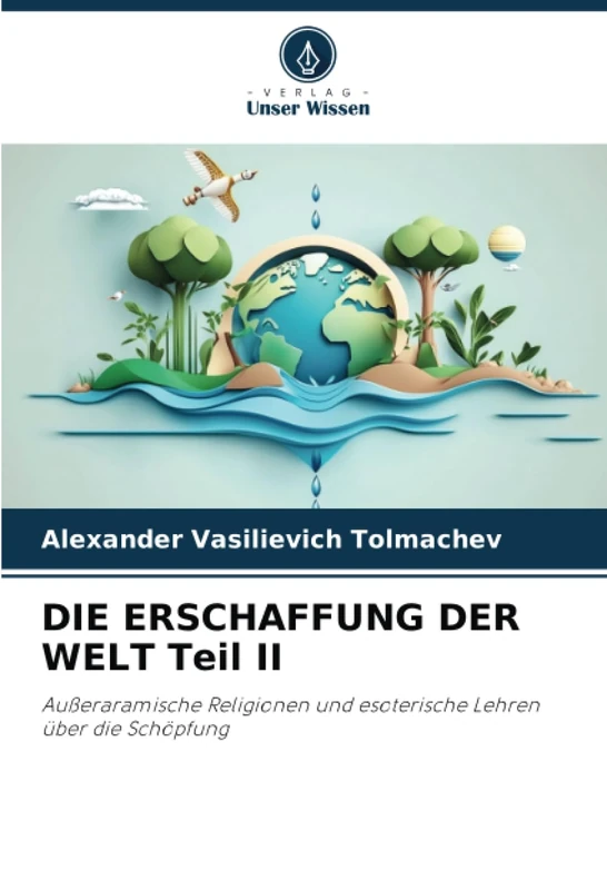 DIE ERSCHAFFUNG DER WELT Teil II: Außeraramische Religionen und esoterische Lehren über die Schöpfung