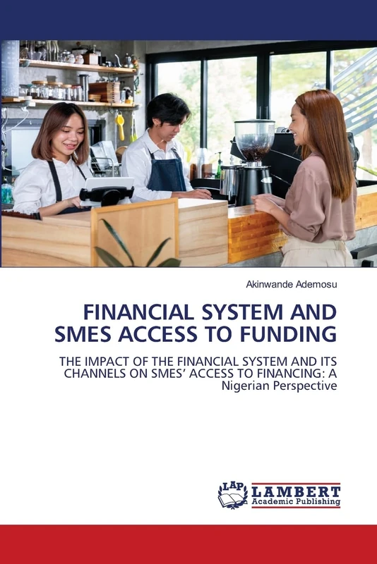 FINANCIAL SYSTEM AND SMES ACCESS TO FUNDING: THE IMPACT OF THE FINANCIAL SYSTEM AND ITS CHANNELS ON SMES’ ACCESS TO FINANCING: A Nigerian Perspective