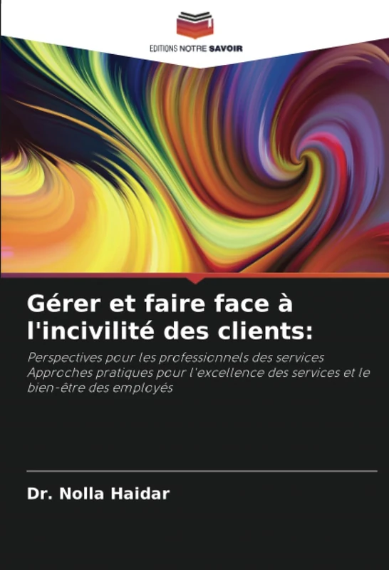 Gérer et faire face à l'incivilité des clients:: Perspectives pour les professionnels des services Approches pratiques pour l'excellence des services et le bien-être des employés