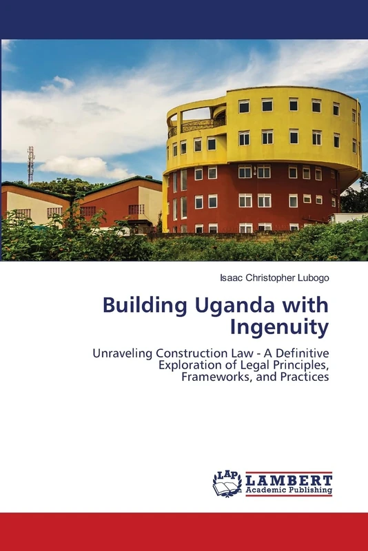 Building Uganda with Ingenuity: Unraveling Construction Law - A Definitive Exploration of Legal Principles,Frameworks, and Practices