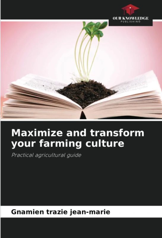Maximize and transform your farming culture: Practical agricultural guide
