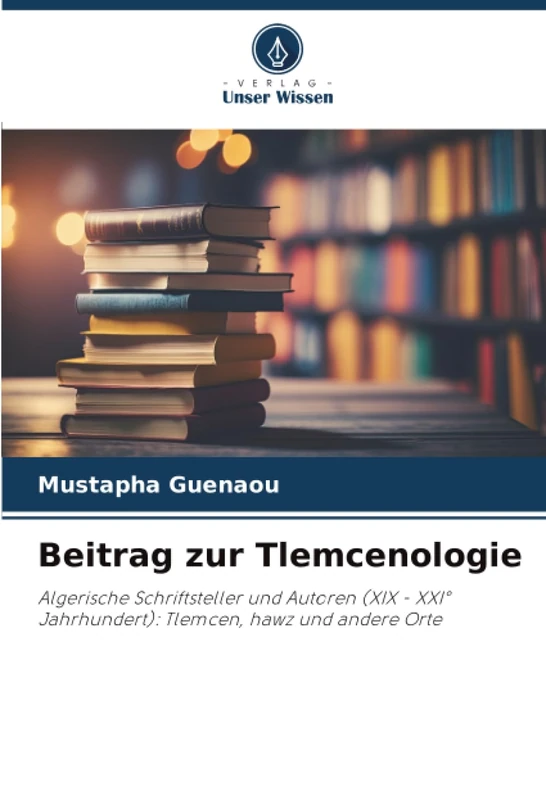 Beitrag zur Tlemcenologie: Algerische Schriftsteller und Autoren (XIX - XXI° Jahrhundert): Tlemcen, hawz und andere Orte