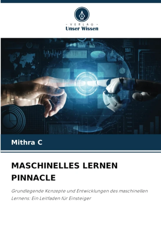 MASCHINELLES LERNEN PINNACLE: Grundlegende Konzepte und Entwicklungen des maschinellen Lernens: Ein Leitfaden für Einsteiger