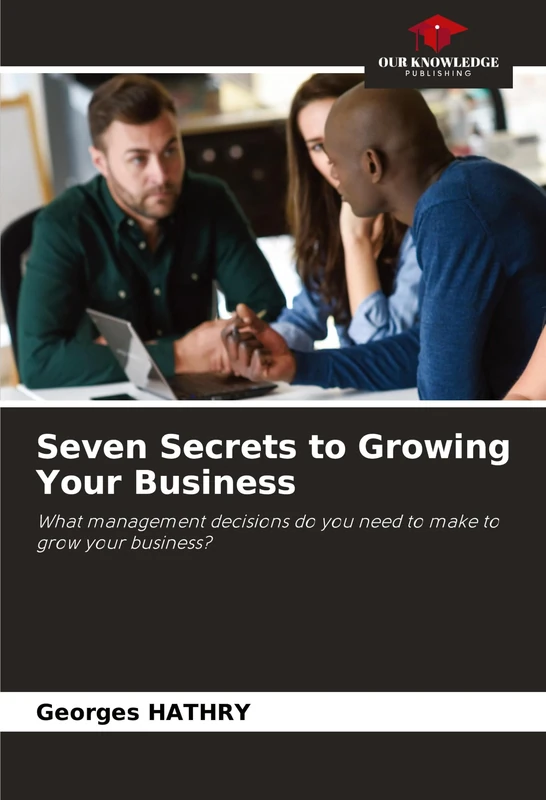 Seven Secrets to Growing Your Business: What management decisions do you need to make to grow your business?