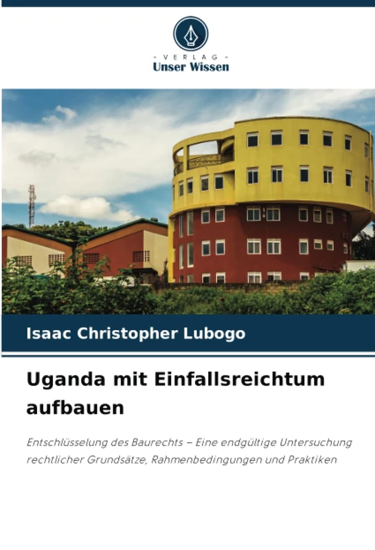 Uganda mit Einfallsreichtum aufbauen: Entschlüsselung des Baurechts – Eine endgültige Untersuchung rechtlicher Grundsätze, Rahmenbedingungen und Praktiken