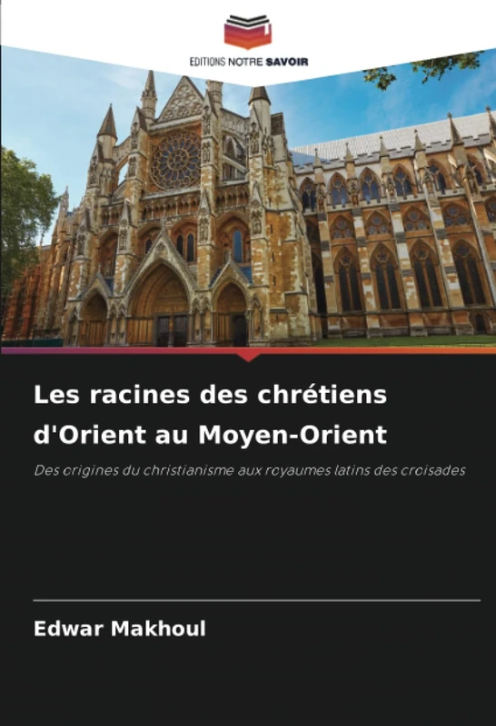 Les racines des chrétiens d'Orient au Moyen-Orient: Des origines du christianisme aux royaumes latins des croisades