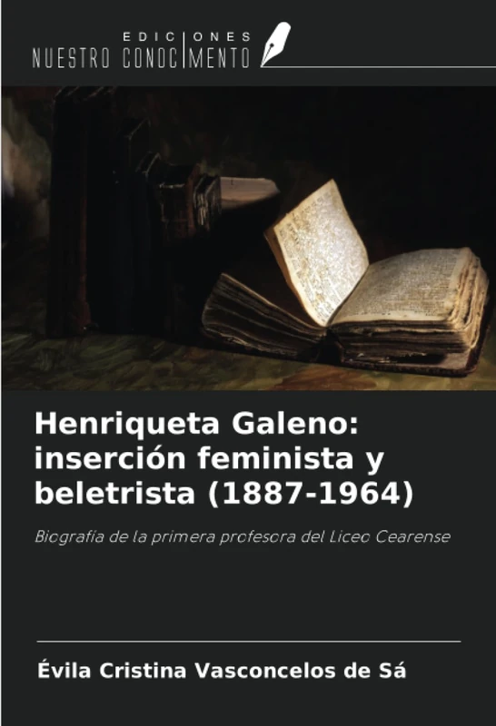 Henriqueta Galeno: inserción feminista y beletrista (1887-1964): Biografía de la primera profesora del Liceo Cearense