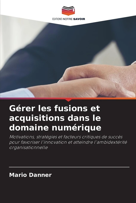 Gérer les fusions et acquisitions dans le domaine numérique: Motivations, stratégies et facteurs critiques de succès pour favoriser l'innovation et atteindre l'ambidextérité organisationnelle