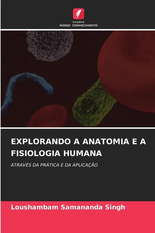 Explorando a Anatomia E a Fisiologia Humana: ATRAVÉS DA PRÁTICA E DA APLICAÇÃO