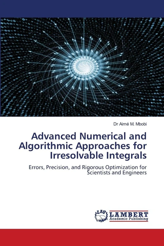 Advanced Numerical and Algorithmic Approaches for Irresolvable Integrals: Errors, Precision, and Rigorous Optimization for Scientists and Engineers