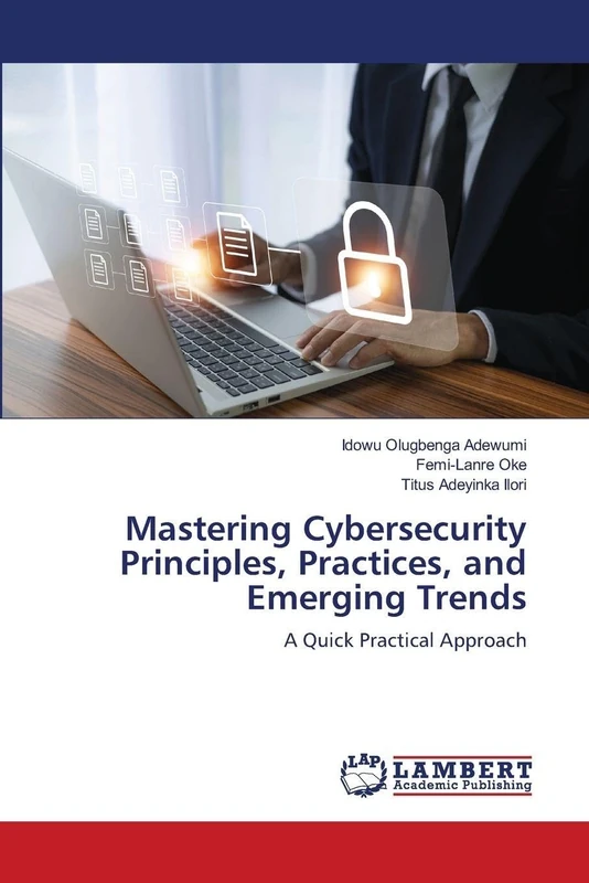 Mastering Cybersecurity Principles, Practices, and Emerging Trends: A Quick Practical Approach