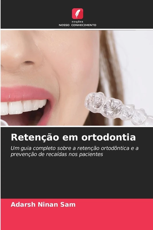 Retenção em ortodontia: Um guia completo sobre a retenção ortodôntica e a prevenção de recaídas nos pacientes