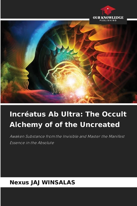 Incréatus Ab Ultra: The Occult Alchemy of of the Uncreated: Awaken Substance from the Invisible and Master the Manifest Essence in the Absolute