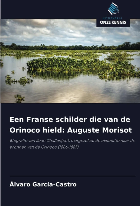 Een Franse schilder die van de Orinoco hield: Auguste Morisot: Biografie van Jean Chaffanjon's metgezel op de expeditie naar de bronnen van de Orinoco (1886-1887)