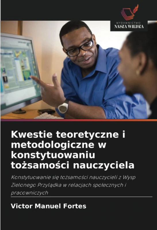 Kwestie teoretyczne i metodologiczne w konstytuowaniu tożsamości nauczyciela: Konstytuowanie się tożsamości nauczycieli z Wysp Zielonego Przylądka w ... w relacjach spo¿ecznych i pracowniczych