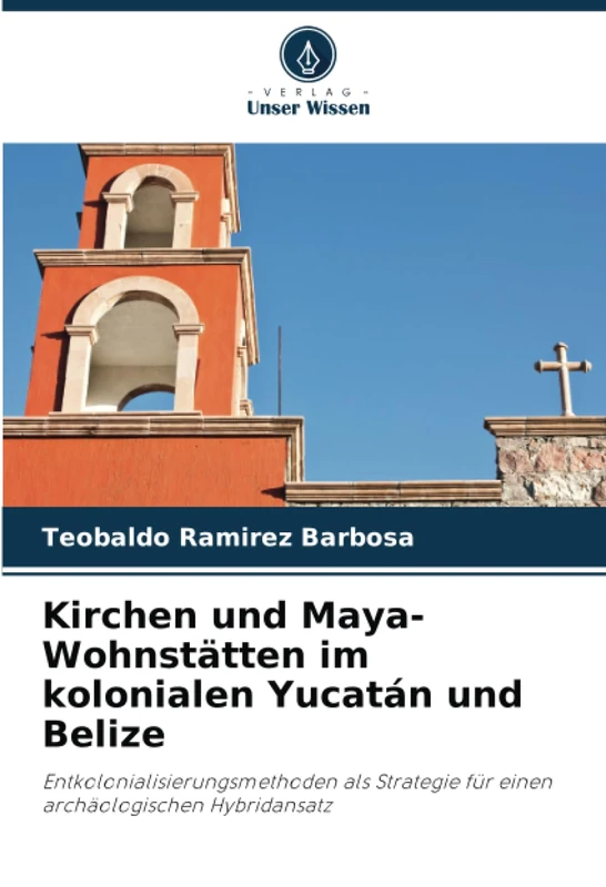 Kirchen und Maya-Wohnstätten im kolonialen Yucatán und Belize: Entkolonialisierungsmethoden als Strategie für einen archäologischen Hybridansatz