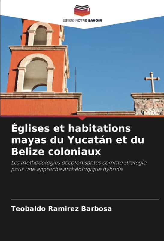 Églises et habitations mayas du Yucatán et du Belize coloniaux: Les méthodologies décolonisantes comme stratégie pour une approche archéologique hybride