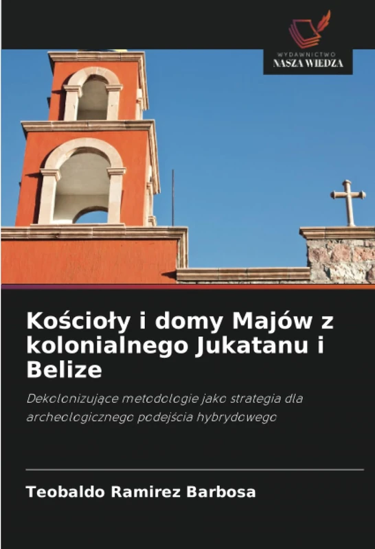 Kościoły i domy Majów z kolonialnego Jukatanu i Belize: Dekolonizujące metodologie jako strategia dla archeologicznego podejścia hybrydowego
