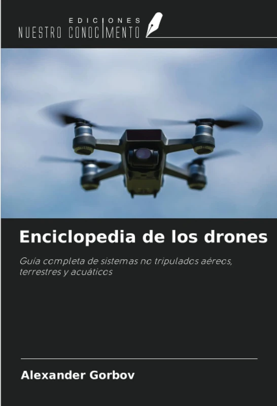 Enciclopedia de los drones: Guía completa de sistemas no tripulados aéreos, terrestres y acuáticos