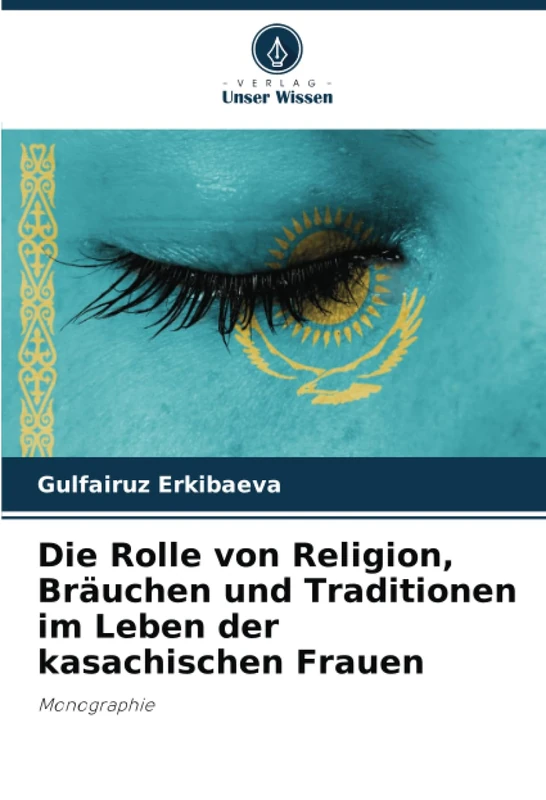 Die Rolle von Religion, Bräuchen und Traditionen im Leben der kasachischen Frauen: Monographie