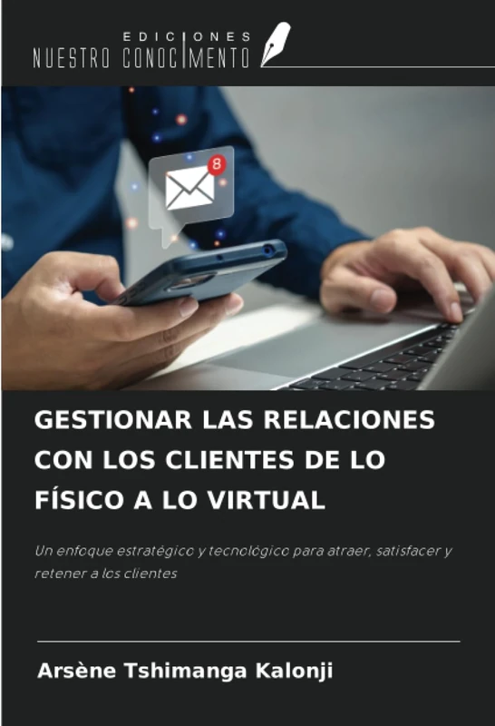 GESTIONAR LAS RELACIONES CON LOS CLIENTES DE LO FÍSICO A LO VIRTUAL: Un enfoque estratégico y tecnológico para atraer, satisfacer y retener a los clientes