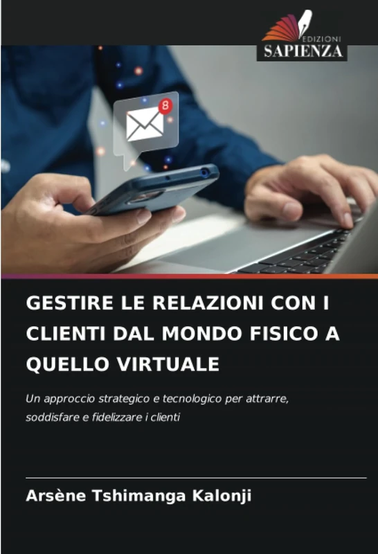 GESTIRE LE RELAZIONI CON I CLIENTI DAL MONDO FISICO A QUELLO VIRTUALE: Un approccio strategico e tecnologico per attrarre, soddisfare e fidelizzare i clienti