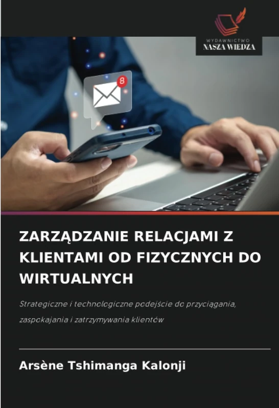 ZARZĄDZANIE RELACJAMI Z KLIENTAMI OD FIZYCZNYCH DO WIRTUALNYCH: Strategiczne i technologiczne podejście do przyciągania, zaspokajania i zatrzymywania klientów