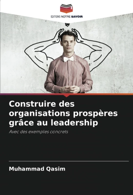 Construire des organisations prospères grâce au leadership: Avec des exemples concrets