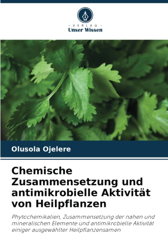 Chemische Zusammensetzung und antimikrobielle Aktivität von Heilpflanzen: Phytochemikalien, Zusammensetzung der nahen und mineralischen Elemente und ... einiger ausgewählter Heilpflanzensamen