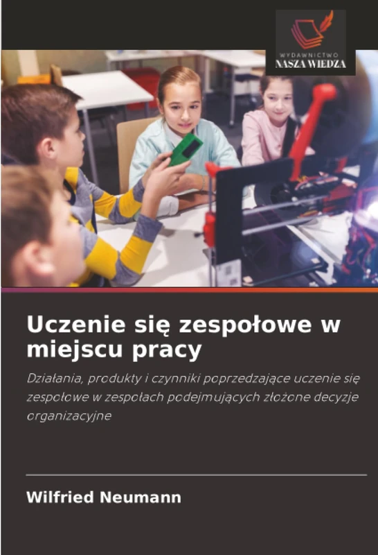 Uczenie się zespołowe w miejscu pracy: Działania, produkty i czynniki poprzedzające uczenie się zespołowe w zespołach podejmujących złożone decyzje ... podejmuj¿cych z¿o¿one decyzje organizacyjne
