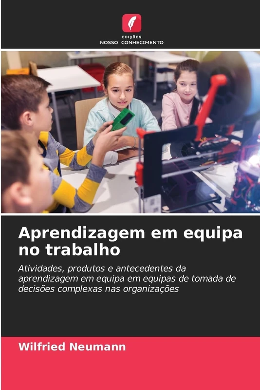 Aprendizagem em equipa no trabalho: Atividades, produtos e antecedentes da aprendizagem em equipa em equipas de tomada de decisões complexas nas organizações