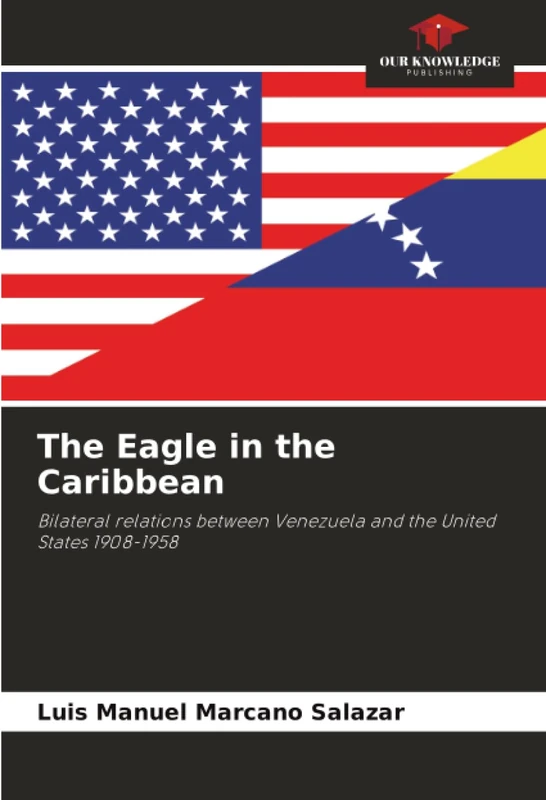 The Eagle in the Caribbean: Bilateral relations between Venezuela and the United States 1908-1958