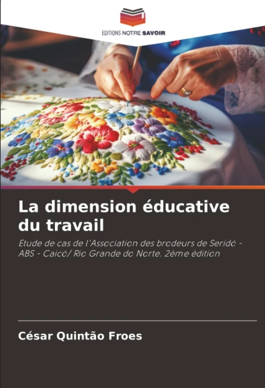 La dimension éducative du travail: Etude de cas de l'Association des brodeurs de Seridó - ABS - Caicó/ Rio Grande do Norte. 2ème édition
