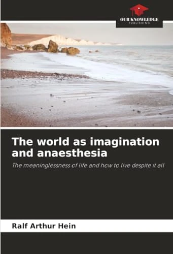 The world as imagination and anaesthesia: The meaninglessness of life and how to live despite it all