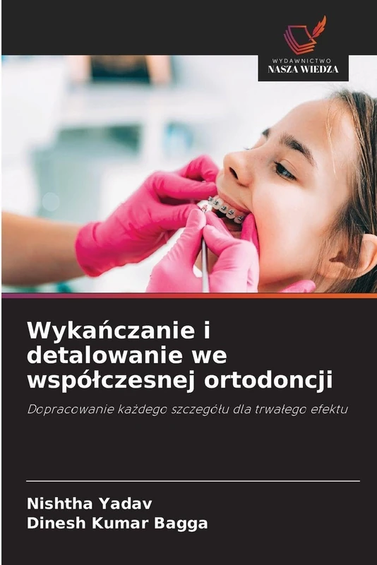 Wykańczanie i detalowanie we wspólczesnej ortodoncji: Dopracowanie ka¿dego szczegó¿u dla trwa¿ego efektu
