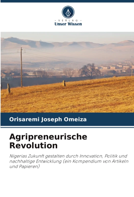 Agripreneurische Revolution: Nigerias Zukunft gestalten durch Innovation, Politik und nachhaltige Entwicklung (ein Kompendium von Artikeln und Papieren)