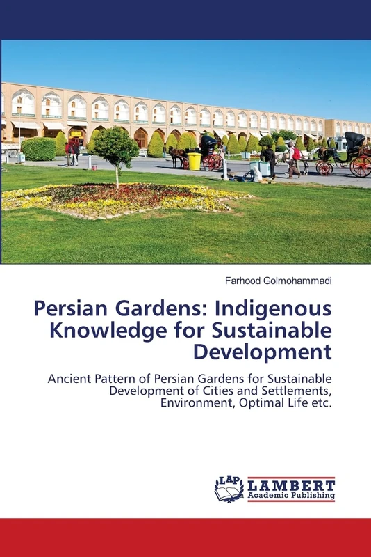 Persian Gardens: Indigenous Knowledge for Sustainable Development: Ancient Pattern of Persian Gardens for Sustainable Development of Cities and Settlements, Environment, Optimal Life etc.