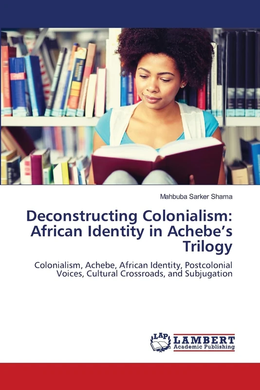 Deconstructing Colonialism: African Identity in Achebe’s Trilogy: Colonialism, Achebe, African Identity, Postcolonial Voices, Cultural Crossroads, and Subjugation