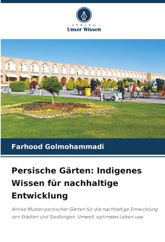 Persische Gärten: Indigenes Wissen für nachhaltige Entwicklung: Antike Muster persischer Gärten für die nachhaltige Entwicklung von Städten und Siedlungen, Umwelt, optimales Leben usw.