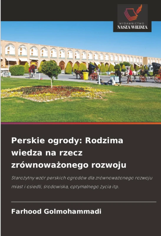 Perskie ogrody: Rodzima wiedza na rzecz zrównoważonego rozwoju: Starożytny wzór perskich ogrodów dla zrównoważonego rozwoju miast i osiedli, środowiska, optymalnego życia itp.