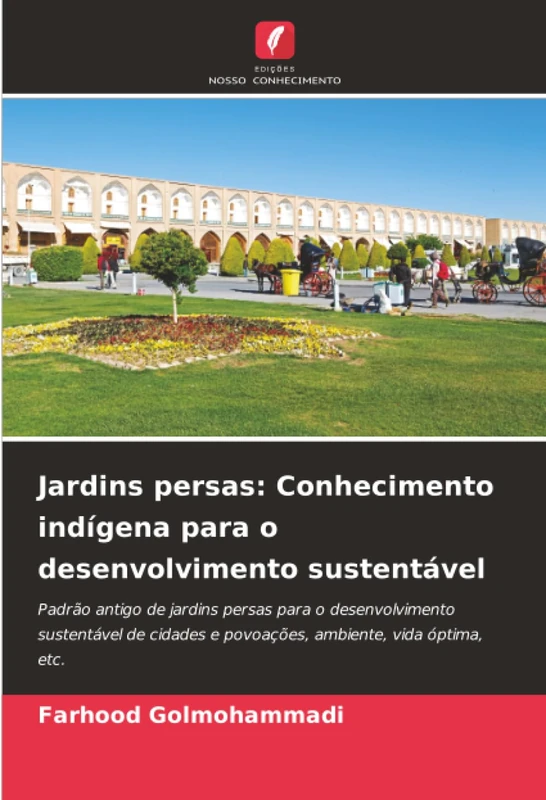 Jardins persas: Conhecimento indígena para o desenvolvimento sustentável: Padrão antigo de jardins persas para o desenvolvimento sustentável de cidades e povoações, ambiente, vida óptima, etc.
