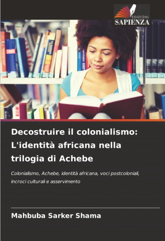 Decostruire il colonialismo: L'identità africana nella trilogia di Achebe: Colonialismo, Achebe, identità africana, voci postcoloniali, incroci culturali e asservimento