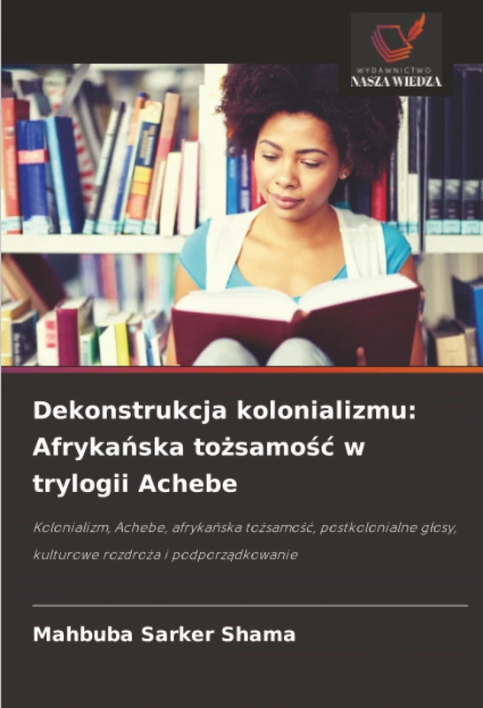 Dekonstrukcja kolonializmu: Afrykańska tożsamość w trylogii Achebe: Kolonializm, Achebe, afrykańska tożsamość, postkolonialne głosy, kulturowe rozdroża i podporządkowanie