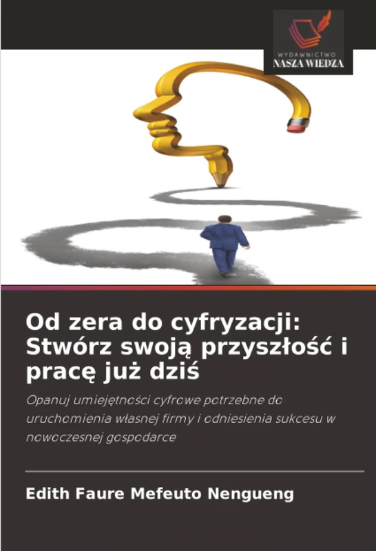 Od zera do cyfryzacji: Stwórz swoją przyszłość i pracę już dziś: Opanuj umiejętności cyfrowe potrzebne do uruchomienia własnej firmy i odniesienia sukcesu w nowoczesnej gospodarce
